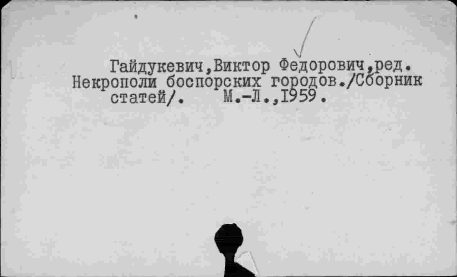 ﻿Гайдукевич,Виктop Федорович,ред.
Некрополи боспорских городов./Сборник статей/. М.-Л.,1959.